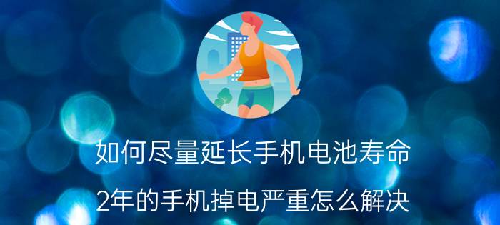 如何尽量延长手机电池寿命 2年的手机掉电严重怎么解决？